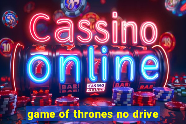 game of thrones no drive